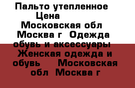 Пальто утепленное › Цена ­ 3 500 - Московская обл., Москва г. Одежда, обувь и аксессуары » Женская одежда и обувь   . Московская обл.,Москва г.